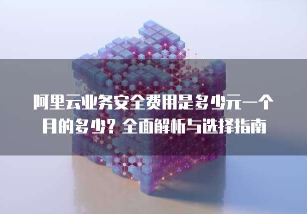 阿里云业务安全费用是多少元一个月的多少?全面解析与选择指南