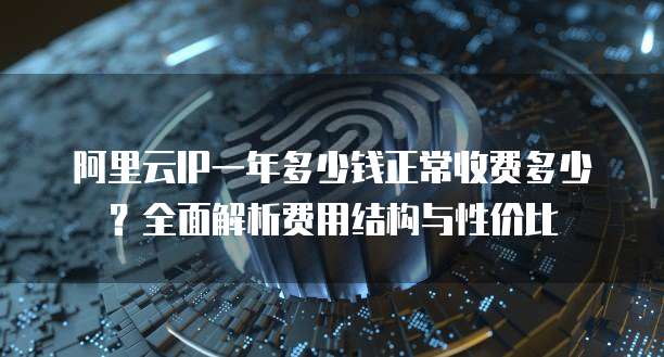 阿里云IP一年多少钱正常收费多少?全面解析费用结构与性价比