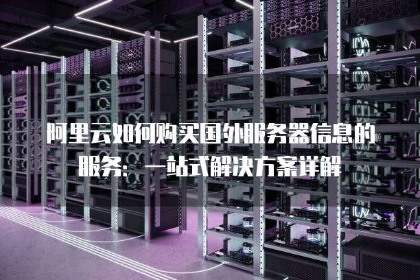 阿里云如何购买国外服务器信息的服务:一站式解决方案详解