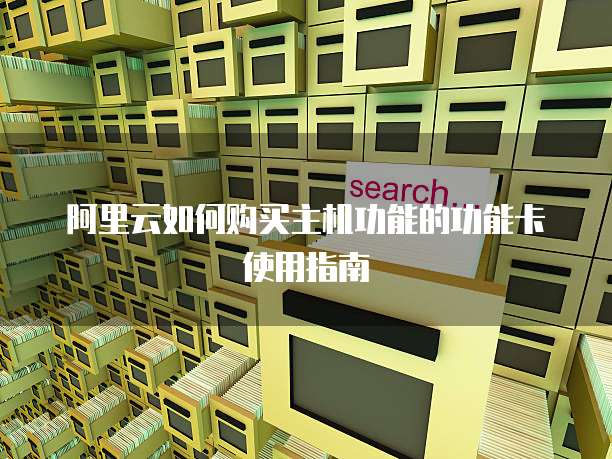 阿里云如何购买主机功能的功能卡使用指南