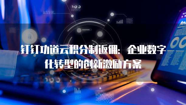 钉钉功道云积分制返佣：企业数字化转型的创新激励方案