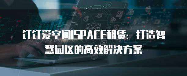钉钉爱空间ISPACE租赁：打造智慧园区的高效解决方案