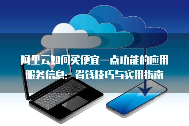 阿里云如何买便宜一点功能的应用服务信息:省钱技巧与实用指南