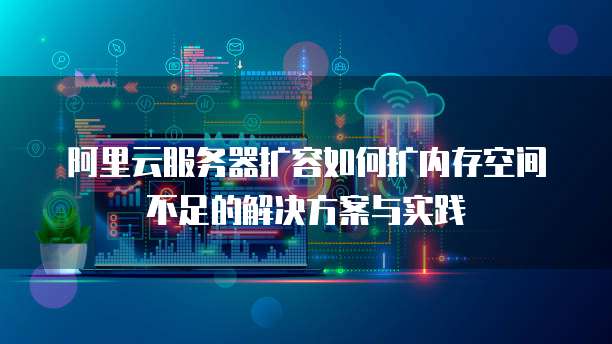 阿里云服务器扩容如何扩内存空间不足的解决方案与实践
