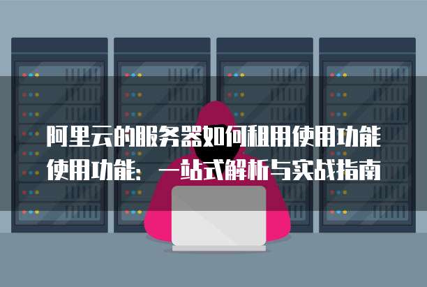 阿里云的服务器如何租用使用功能使用功能:一站式解析与实战指南