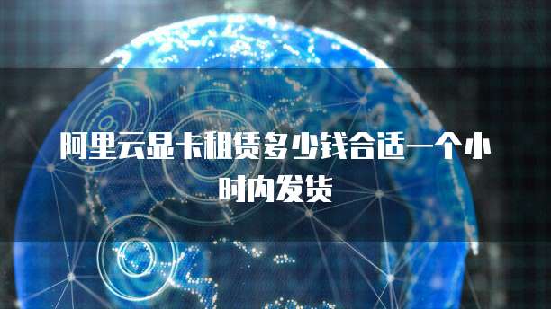 阿里云显卡租赁多少钱合适一个小时内发货