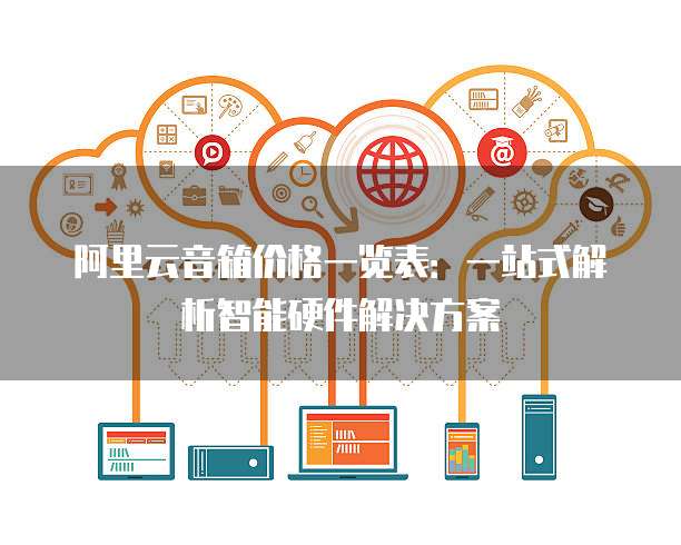 阿里云音箱价格一览表：一站式解析智能硬件解决方案