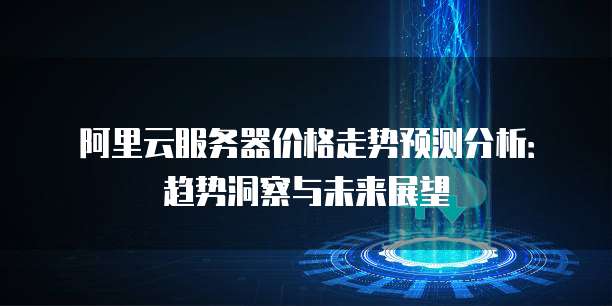 阿里云服务器价格走势预测分析：趋势洞察与未来展望