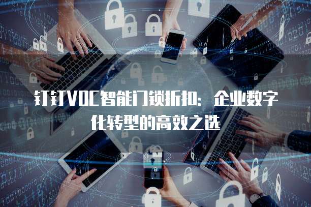 钉钉VOC智能门锁折扣：企业数字化转型的高效之选
