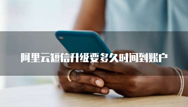 阿里云短信升级要多久时间到账户