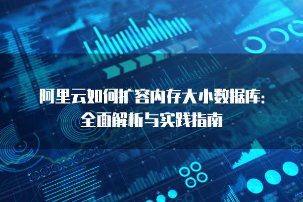 阿里云如何扩容内存大小数据库:全面解析与实践指南