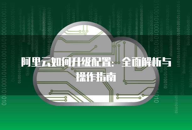 阿里云如何升级配置:全面解析与操作指南