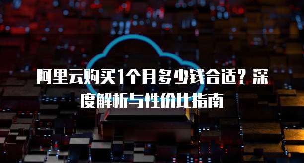 阿里云购买1个月多少钱合适?深度解析与性价比指南