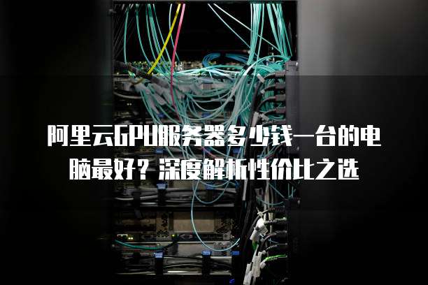 阿里云GPU服务器多少钱一台的电脑最好?深度解析性价比之选