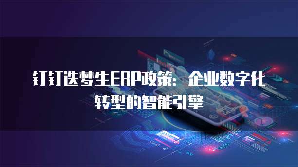 钉钉迭梦生ERP政策:企业数字化转型的智能引擎