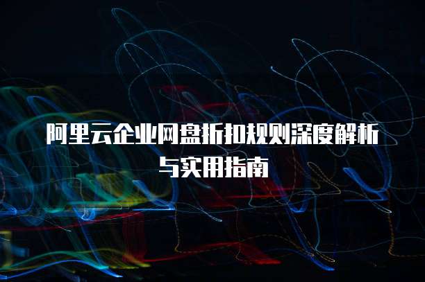 阿里云企业网盘折扣规则深度解析与实用指南