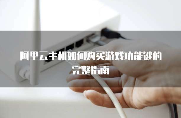 阿里云主机如何购买游戏功能键的完整指南
