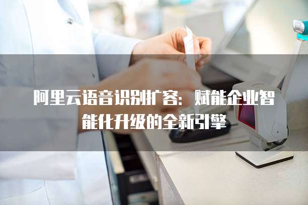 阿里云语音识别扩容:赋能企业智能化升级的全新引擎