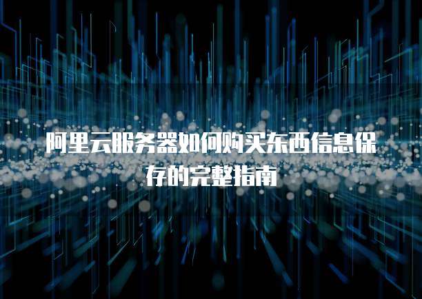 阿里云服务器如何购买东西信息保存的完整指南