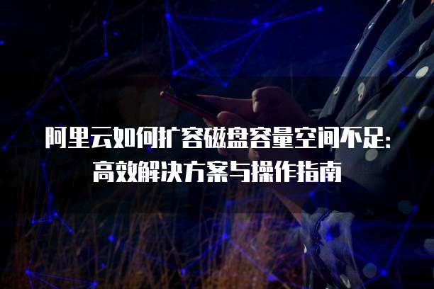 阿里云如何扩容磁盘容量空间不足:高效解决方案与操作指南