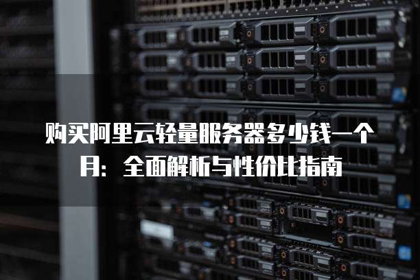 购买阿里云轻量服务器多少钱一个月:全面解析与性价比指南