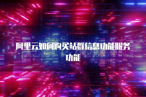 阿里云如何购买站群信息功能服务功能