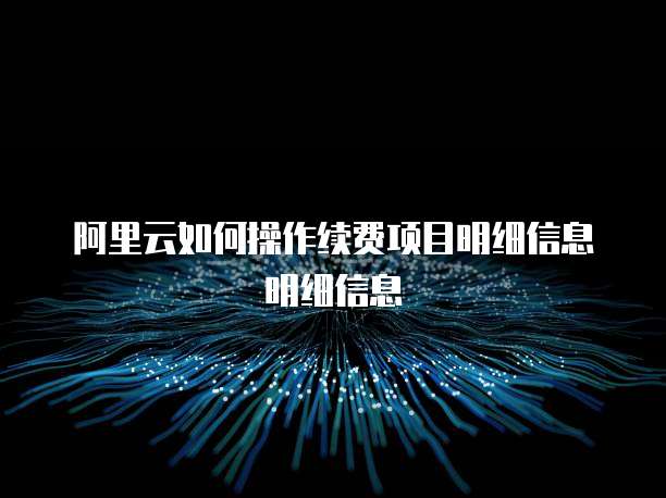 阿里云如何操作续费项目明细信息明细信息