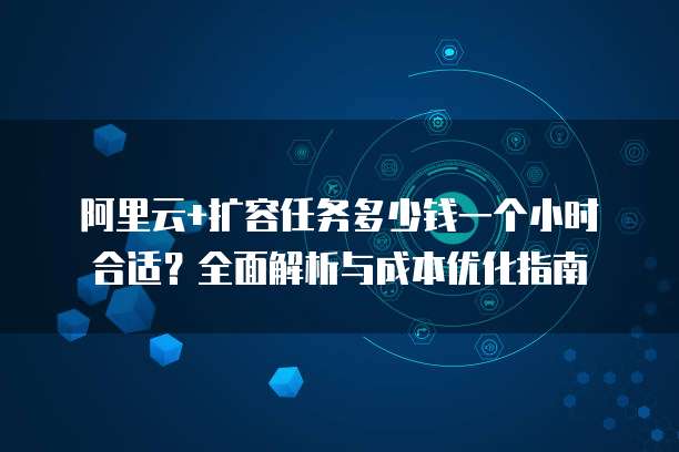 阿里云+扩容任务多少钱一个小时合适？全面解析与成本优化指南