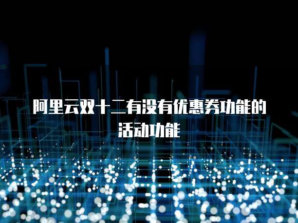 阿里云双十二有没有优惠券功能的活动功能