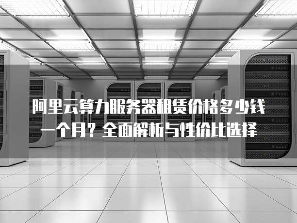 阿里云算力服务器租赁价格多少钱一个月?全面解析与性价比选择