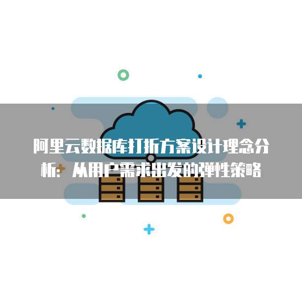 阿里云数据库打折方案设计理念分析:从用户需求出发的弹性策略
