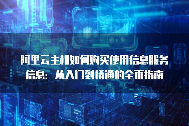 阿里云主机如何购买使用信息服务信息:从入门到精通的全面指南