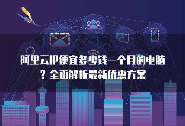 阿里云IP便宜多少钱一个月的电脑？全面解析最新优惠方案