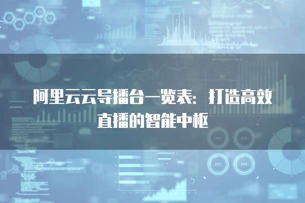 阿里云云导播台一览表:打造高效直播的智能中枢