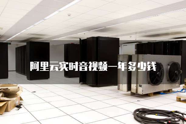 阿里云实时音视频一年多少钱