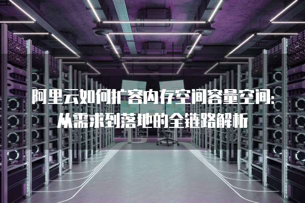 阿里云如何扩容内存空间容量空间：从需求到落地的全链路解析