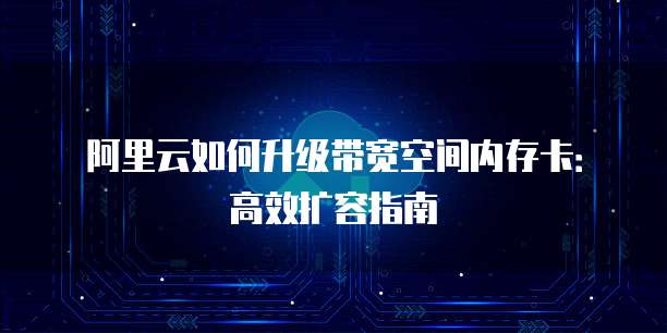 阿里云如何升级带宽空间内存卡:高效扩容指南
