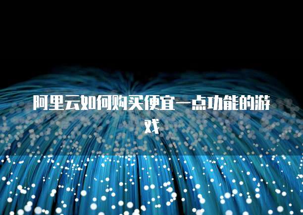 阿里云如何购买便宜一点功能的游戏
