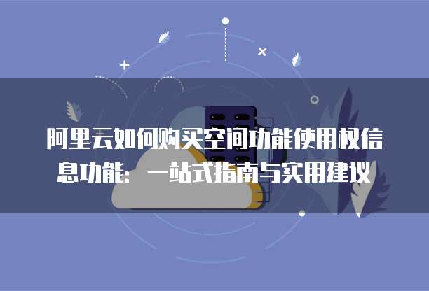 阿里云如何购买空间功能使用权信息功能:一站式指南与实用建议