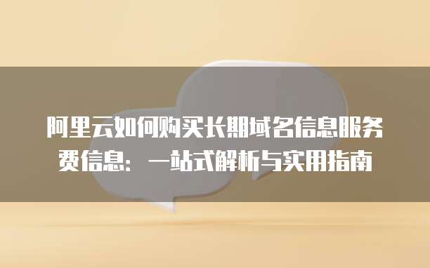 阿里云如何购买长期域名信息服务费信息：一站式解析与实用指南