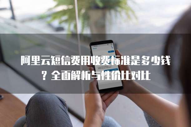 阿里云短信费用收费标准是多少钱?全面解析与性价比对比