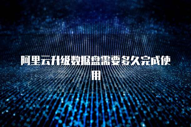 阿里云升级数据盘需要多久完成使用