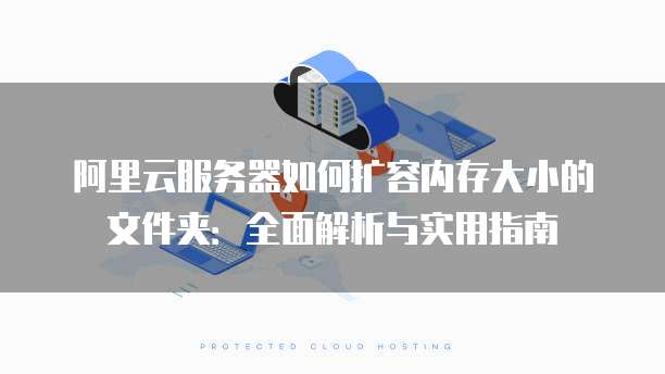 阿里云服务器如何扩容内存大小的文件夹:全面解析与实用指南