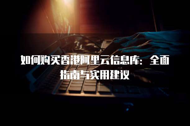 如何购买香港阿里云信息库:全面指南与实用建议