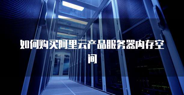 如何购买阿里云产品服务器内存空间