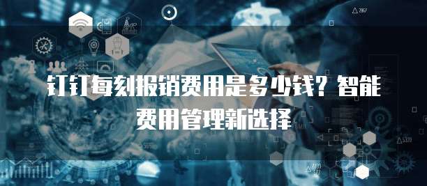 钉钉每刻报销费用是多少钱？智能费用管理新选择