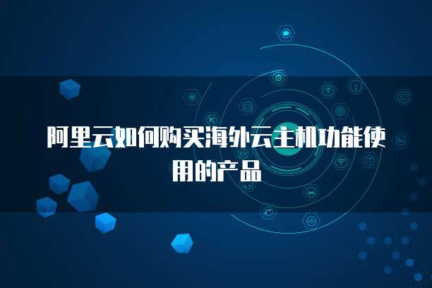 阿里云如何购买海外云主机功能使用的产品