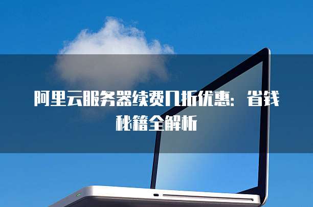 阿里云服务器续费几折优惠:省钱秘籍全解析