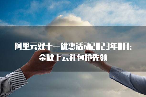 阿里云双十一优惠活动2023年8月:金秋上云礼包抢先领