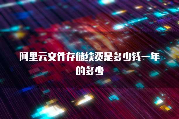 阿里云文件存储续费是多少钱一年的多少